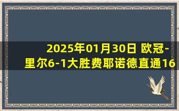 2025年01月30日 欧冠-里尔6-1大胜费耶诺德直通16强 戴维破门费耶诺德3乌龙